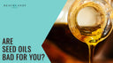 Are Seed Oils Bad for You?